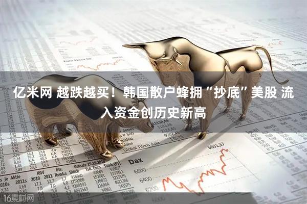 亿米网 越跌越买！韩国散户蜂拥“抄底”美股 流入资金创历史新高