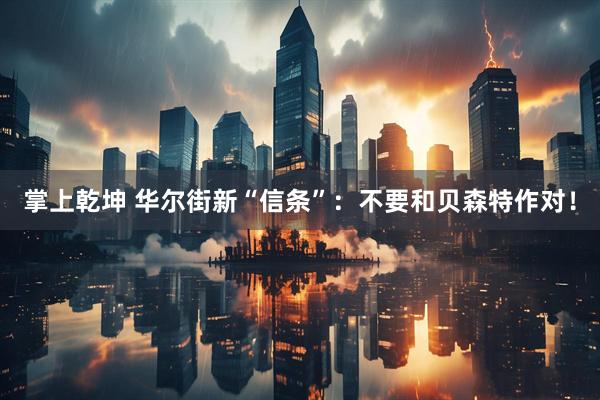 掌上乾坤 华尔街新“信条”：不要和贝森特作对！