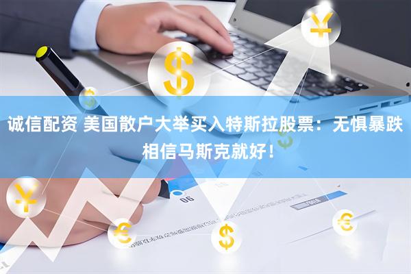诚信配资 美国散户大举买入特斯拉股票：无惧暴跌 相信马斯克就好！