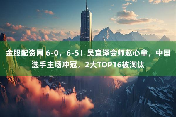 金股配资网 6-0，6-5！吴宜泽会师赵心童，中国选手主场冲冠，2大TOP16被淘汰