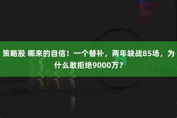 策略股 哪来的自信！一个替补，两年缺战85场，为什么敢拒绝9000万？