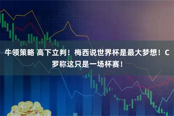 牛领策略 高下立判！梅西说世界杯是最大梦想！C罗称这只是一场杯赛！