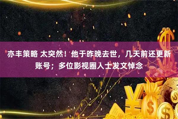 亦丰策略 太突然！他于昨晚去世，几天前还更新账号；多位影视圈人士发文悼念