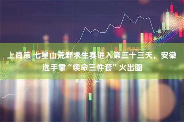上尚策 七星山荒野求生赛进入第三十三天,安徽选手靠“续命三件套”火出圈
