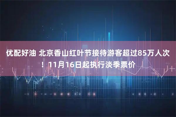 优配好油 北京香山红叶节接待游客超过85万人次！11月16日起执行淡季票价