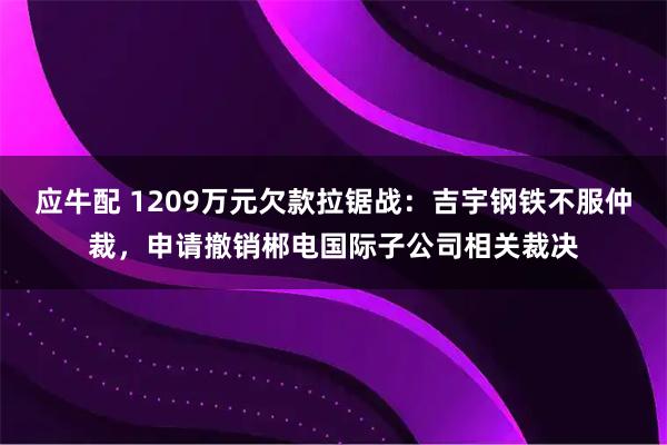 应牛配 1209万元欠款拉锯战：吉宇钢铁不服仲裁，申请撤销郴电国际子公司相关裁决