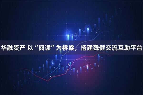 华融资产 以“阅读”为桥梁，搭建残健交流互助平台