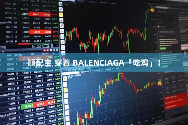 顺配宝 穿着 BALENCIAGA「吃鸡」！
