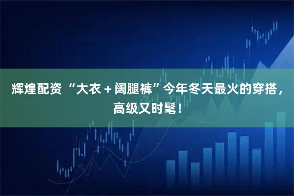 辉煌配资 “大衣＋阔腿裤”今年冬天最火的穿搭，高级又时髦！