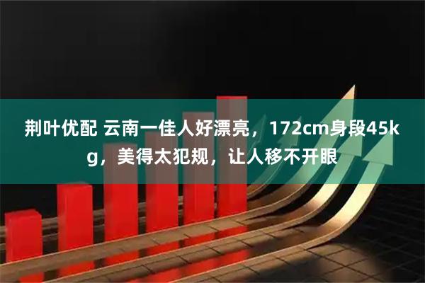 荆叶优配 云南一佳人好漂亮，172cm身段45kg，美得太犯规，让人移不开眼