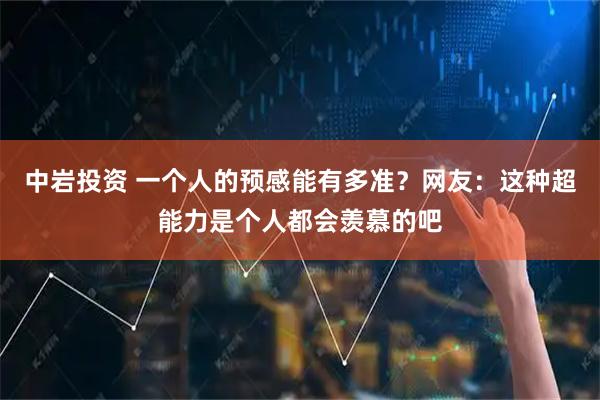 中岩投资 一个人的预感能有多准？网友：这种超能力是个人都会羡慕的吧