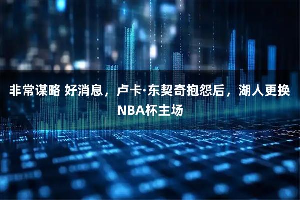 非常谋略 好消息，卢卡·东契奇抱怨后，湖人更换NBA杯主场
