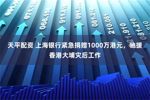 天平配资 上海银行紧急捐赠1000万港元，驰援香港大埔灾后工作
