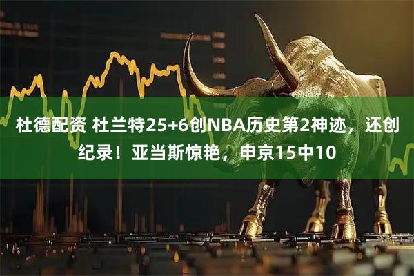 杜德配资 杜兰特25+6创NBA历史第2神迹，还创纪录！亚当斯惊艳，申京15中10