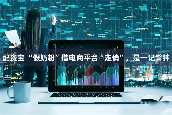 配资宝 “假奶粉”借电商平台“走俏”，是一记警钟