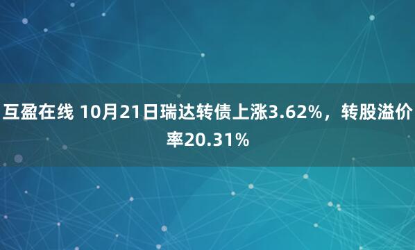 互盈在线 10月21日瑞达转债上涨3.62%，转股溢价率20.31%