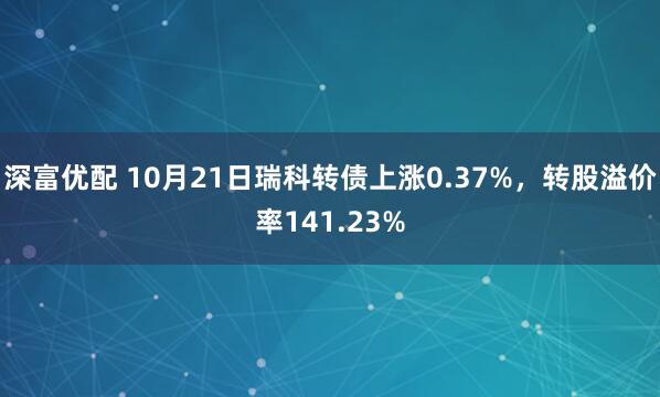 深富优配 10月21日瑞科转债上涨0.37%，转股溢价率141.23%