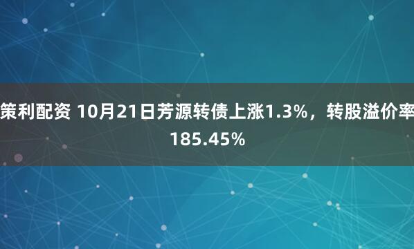 策利配资 10月21日芳源转债上涨1.3%，转股溢价率185.45%