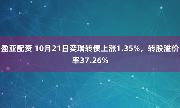 盈亚配资 10月21日奕瑞转债上涨1.35%，转股溢价率37.26%