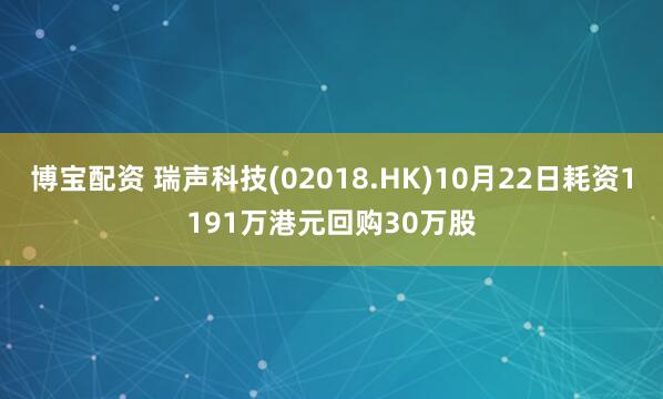博宝配资 瑞声科技(02018.HK)10月22日耗资1191万港元回购30万股