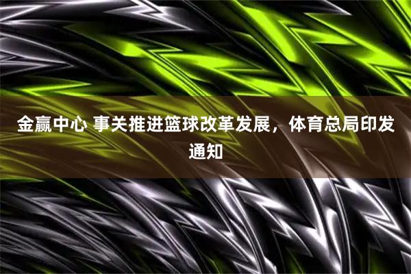 金赢中心 事关推进篮球改革发展，体育总局印发通知