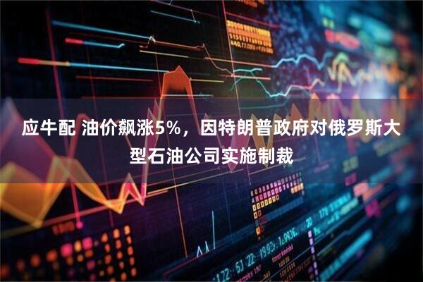 应牛配 油价飙涨5%，因特朗普政府对俄罗斯大型石油公司实施制裁