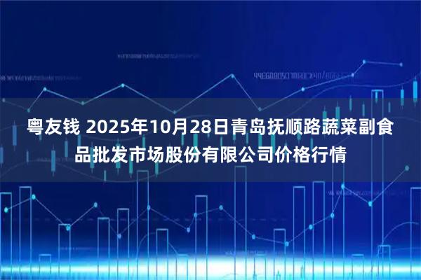 粤友钱 2025年10月28日青岛抚顺路蔬菜副食品批发市场股份有限公司价格行情