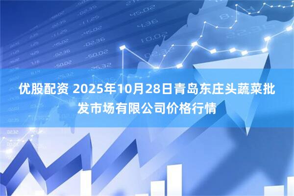 优股配资 2025年10月28日青岛东庄头蔬菜批发市场有限公司价格行情