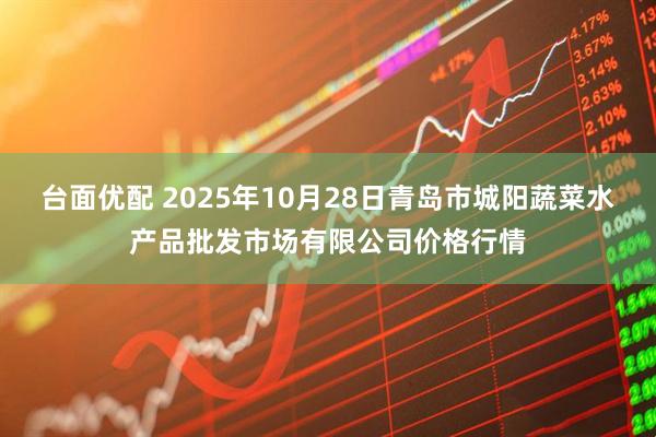 台面优配 2025年10月28日青岛市城阳蔬菜水产品批发市场有限公司价格行情