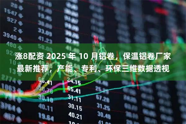 涨8配资 2025 年 10 月铝卷，保温铝卷厂家最新推荐，产能、专利、环保三维数据透视