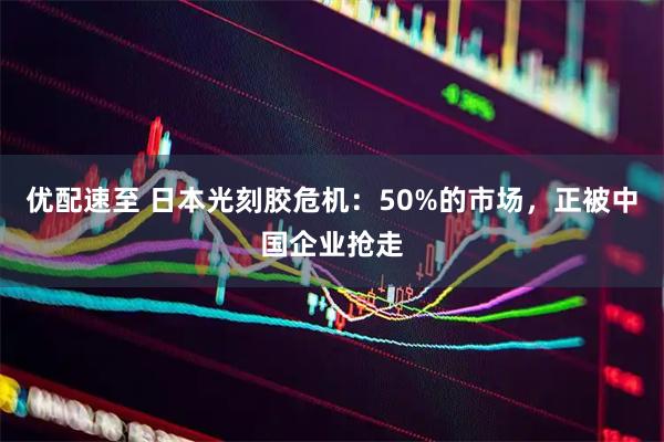 优配速至 日本光刻胶危机：50%的市场，正被中国企业抢走