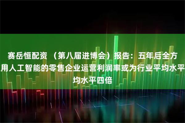 赛岳恒配资 （第八届进博会）报告：五年后全方位应用人工智能的零售企业运营利润率或为行业平均水平四倍