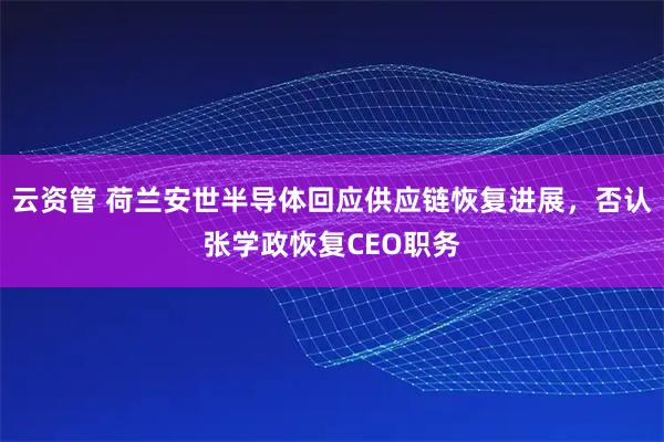 云资管 荷兰安世半导体回应供应链恢复进展，否认张学政恢复CEO职务