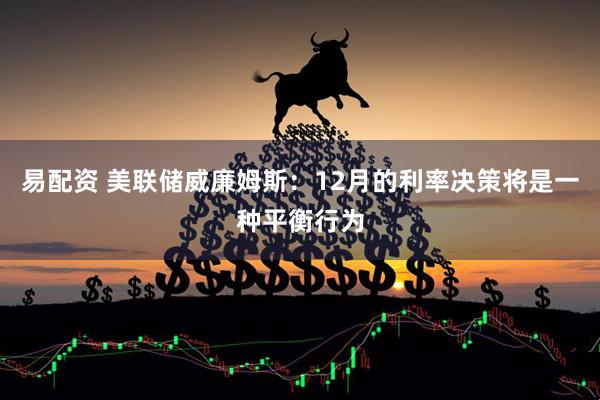 易配资 美联储威廉姆斯：12月的利率决策将是一种平衡行为