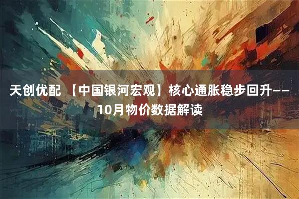 天创优配 【中国银河宏观】核心通胀稳步回升——10月物价数据解读