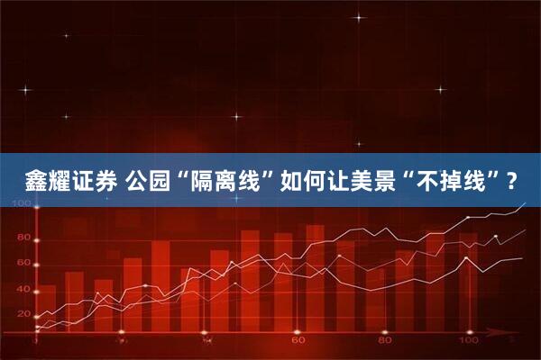 鑫耀证券 公园“隔离线”如何让美景“不掉线”？