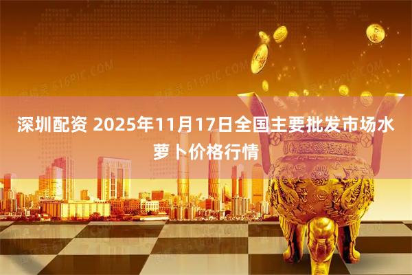 深圳配资 2025年11月17日全国主要批发市场水萝卜价格行情