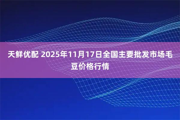 天鲜优配 2025年11月17日全国主要批发市场毛豆价格行情