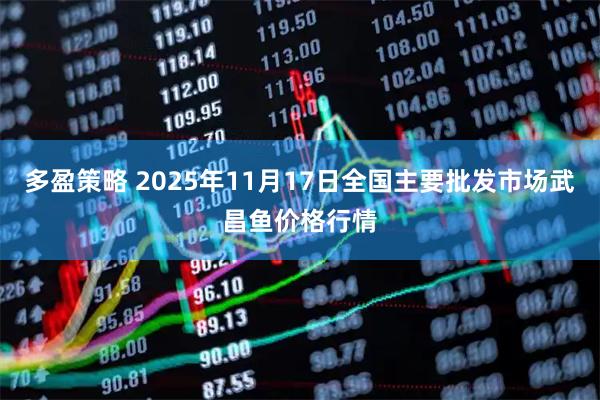 多盈策略 2025年11月17日全国主要批发市场武昌鱼价格行情