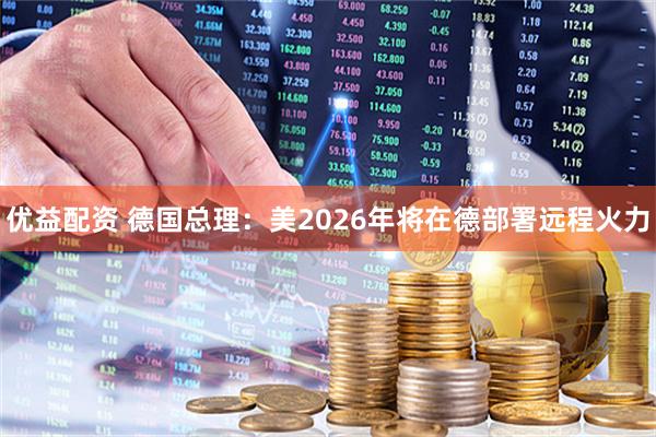 优益配资 德国总理：美2026年将在德部署远程火力