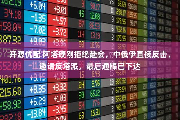 开源优配 阿塔硬刚拒绝赴会,中俄伊直接反击,邀请反塔派,最后通牒已下达